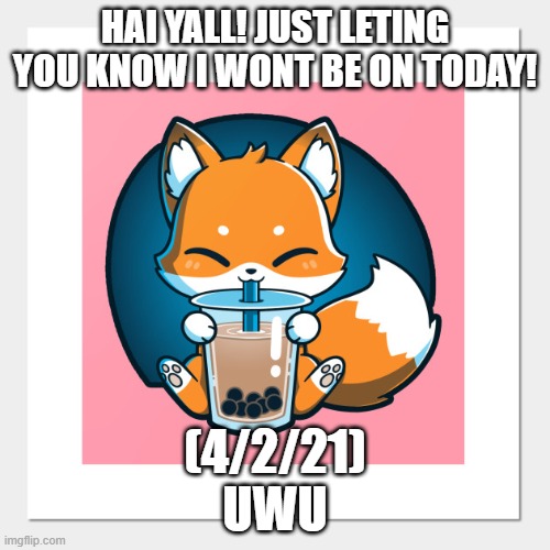 HAI YALL! JUST LETING YOU KNOW I WONT BE ON TODAY! (4/2/21)
UWU | made w/ Imgflip meme maker