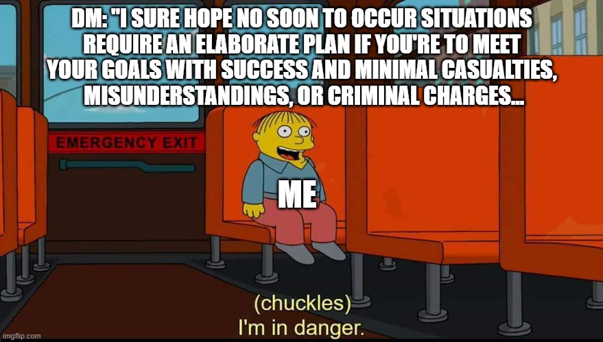 When the Dungeon Master likes dropping ominous hints... | DM: "I SURE HOPE NO SOON TO OCCUR SITUATIONS
REQUIRE AN ELABORATE PLAN IF YOU'RE TO MEET
YOUR GOALS WITH SUCCESS AND MINIMAL CASUALTIES,
 MISUNDERSTANDINGS, OR CRIMINAL CHARGES... ME | image tagged in i'm in danger,dungeons and dragons | made w/ Imgflip meme maker