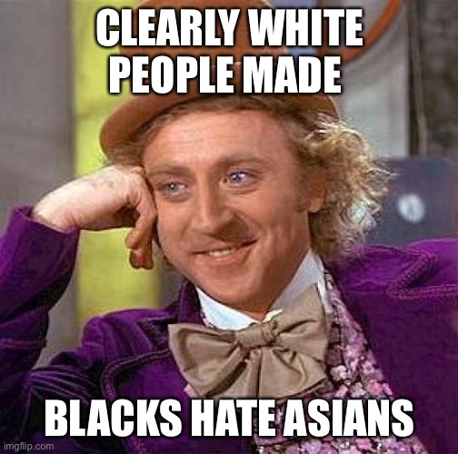 Creepy Condescending Wonka Meme | CLEARLY WHITE PEOPLE MADE BLACKS HATE ASIANS | image tagged in memes,creepy condescending wonka | made w/ Imgflip meme maker