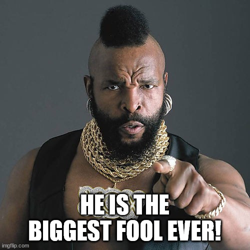 Mr T Pity The Fool Meme | HE IS THE BIGGEST FOOL EVER! | image tagged in memes,mr t pity the fool | made w/ Imgflip meme maker