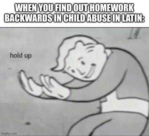 0-0 | WHEN YOU FIND OUT HOMEWORK BACKWARDS IN CHILD ABUSE IN LATIN: | image tagged in fallout hold up,memes,homework | made w/ Imgflip meme maker