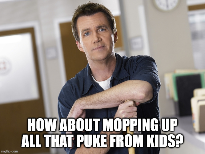 Scrubs Janitor | HOW ABOUT MOPPING UP ALL THAT PUKE FROM KIDS? | image tagged in scrubs janitor | made w/ Imgflip meme maker