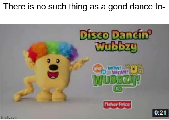 It had a trailer and everything for Wubbzy dancing | There is no such thing as a good dance to- | image tagged in wubbzy | made w/ Imgflip meme maker