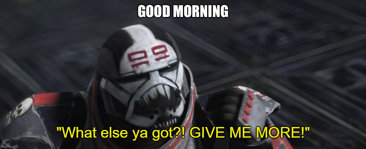 What else ya got?! GIVE ME MORE! | GOOD MORNING | image tagged in what else ya got give me more | made w/ Imgflip meme maker