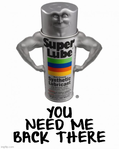 super lube | YOU NEED ME BACK THERE | image tagged in super lube | made w/ Imgflip meme maker