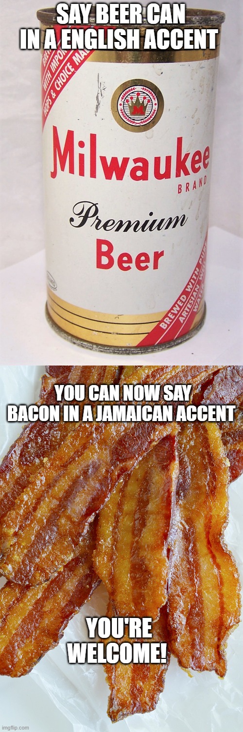 Who says meme can’t teach you something? | SAY BEER CAN IN A ENGLISH ACCENT; YOU CAN NOW SAY BACON IN A JAMAICAN ACCENT; YOU'RE WELCOME! | image tagged in knowledge is power | made w/ Imgflip meme maker