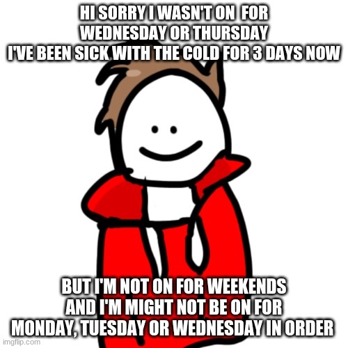 MelunXD | HI SORRY I WASN'T ON  FOR WEDNESDAY OR THURSDAY
I'VE BEEN SICK WITH THE COLD FOR 3 DAYS NOW; BUT I'M NOT ON FOR WEEKENDS AND I'M MIGHT NOT BE ON FOR MONDAY, TUESDAY OR WEDNESDAY IN ORDER | image tagged in melunxd | made w/ Imgflip meme maker