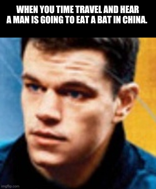 ... | WHEN YOU TIME TRAVEL AND HEAR A MAN IS GOING TO EAT A BAT IN CHINA. | image tagged in running bourne | made w/ Imgflip meme maker