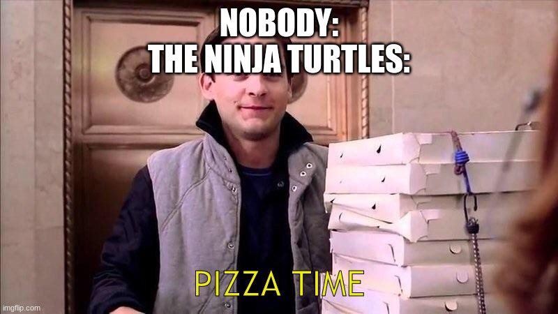 Pizza Time | NOBODY:
THE NINJA TURTLES:; PIZZA TIME | image tagged in pizza time | made w/ Imgflip meme maker