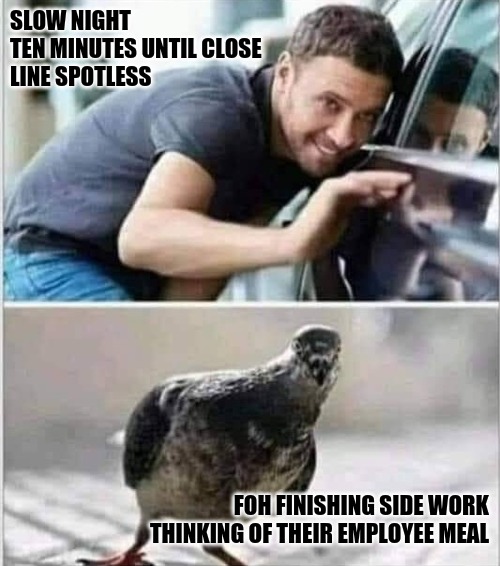 Line Cooks | SLOW NIGHT
TEN MINUTES UNTIL CLOSE
LINE SPOTLESS; FOH FINISHING SIDE WORK
THINKING OF THEIR EMPLOYEE MEAL | image tagged in spotless clean | made w/ Imgflip meme maker