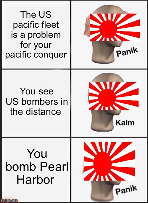 Japan | The US pacific fleet is a problem for your pacific conquer; You see US bombers in the distance; You bomb Pearl Harbor | image tagged in memes,panik kalm panik,japan | made w/ Imgflip meme maker