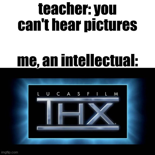 THX Logo | teacher: you can't hear pictures; me, an intellectual: | image tagged in thx logo | made w/ Imgflip meme maker