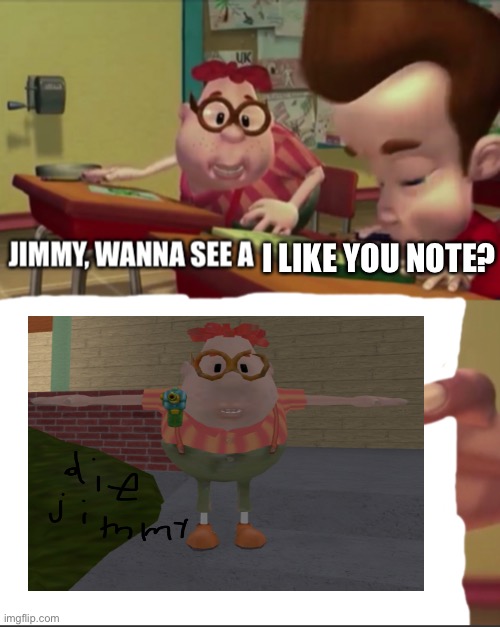 die jimmy | I LIKE YOU NOTE? | image tagged in jimmy wanna see a,carl wheezer,die,jimmy,jimmy neutron,carl | made w/ Imgflip meme maker