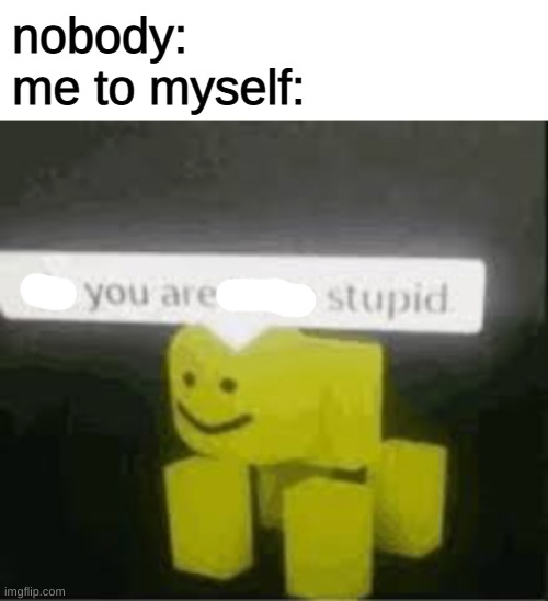 i am | nobody:
me to myself: | image tagged in do you are have stupid | made w/ Imgflip meme maker