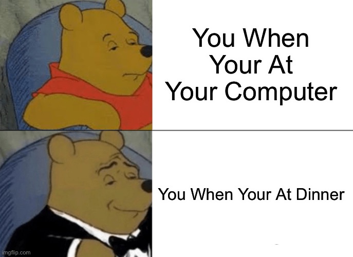 Tuxedo Winnie The Pooh | You When Your At Your Computer; You When Your At Dinner | image tagged in memes,tuxedo winnie the pooh | made w/ Imgflip meme maker