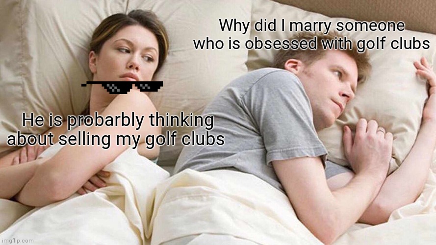 I Bet He's Thinking About Other Women | Why did I marry someone who is obsessed with golf clubs; He is probarbly thinking about selling my golf clubs | image tagged in memes,i bet he's thinking about other women | made w/ Imgflip meme maker