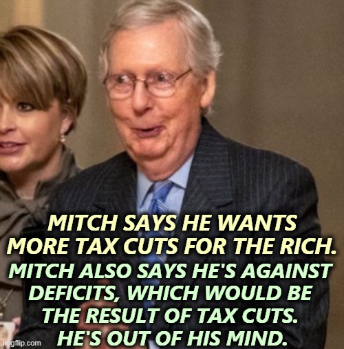 The country wants the infrastructure bill. Even Republicans want the infrastructure bill. But Mitch doesn't. | MITCH SAYS HE WANTS MORE TAX CUTS FOR THE RICH. MITCH ALSO SAYS HE'S AGAINST 
DEFICITS, WHICH WOULD BE 
THE RESULT OF TAX CUTS. 
HE'S OUT OF HIS MIND. | image tagged in mitch mcconnell,crazy,obstruction | made w/ Imgflip meme maker