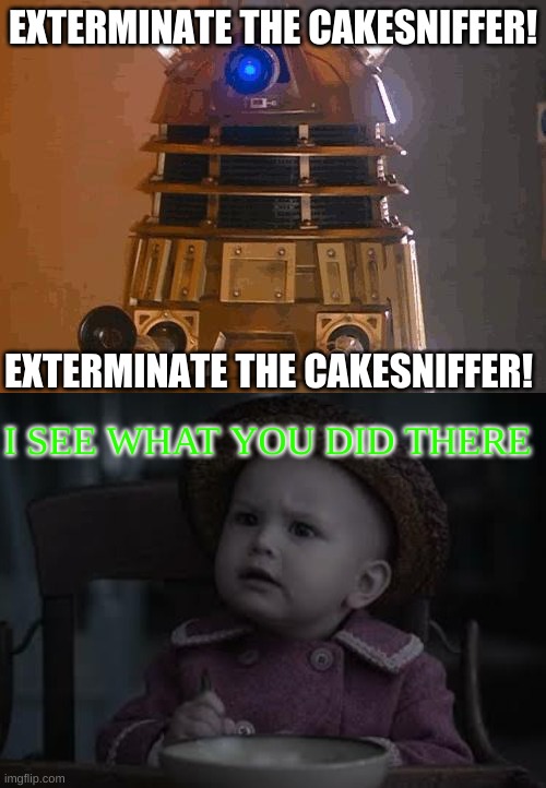  EXTERMINATE THE CAKESNIFFER! EXTERMINATE THE CAKESNIFFER! I SEE WHAT YOU DID THERE | image tagged in dalek,savage sunny baudelaire | made w/ Imgflip meme maker