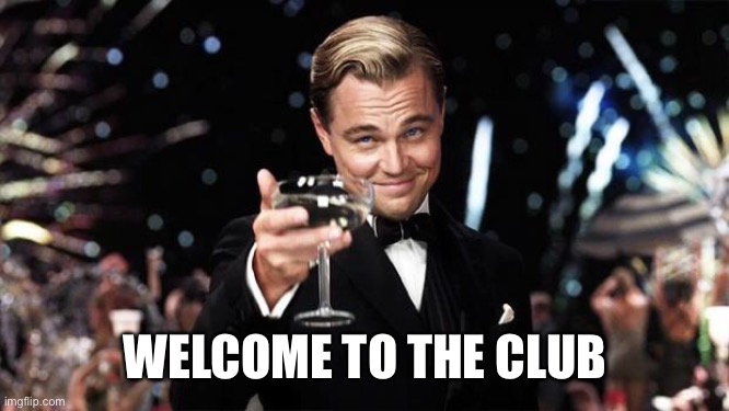 Gatsby toast  | WELCOME TO THE CLUB | image tagged in gatsby toast | made w/ Imgflip meme maker