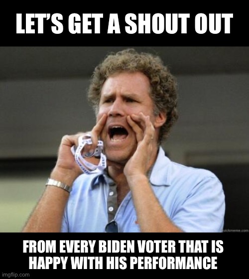 What has he done since inauguration that you are  proud of? | LET’S GET A SHOUT OUT; FROM EVERY BIDEN VOTER THAT IS 
HAPPY WITH HIS PERFORMANCE | image tagged in yelling | made w/ Imgflip meme maker