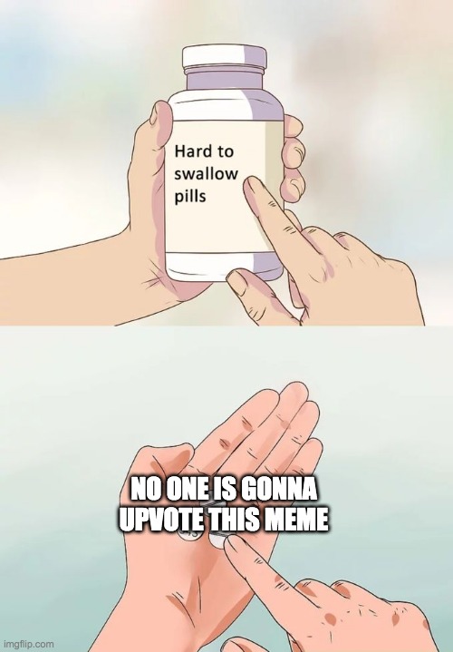 Hard To Swallow Pills | NO ONE IS GONNA UPVOTE THIS MEME | image tagged in memes,hard to swallow pills | made w/ Imgflip meme maker