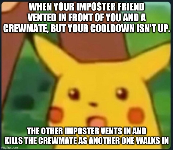Surprised Pikachu | WHEN YOUR IMPOSTER FRIEND VENTED IN FRONT OF YOU AND A CREWMATE, BUT YOUR COOLDOWN ISN'T UP. THE OTHER IMPOSTER VENTS IN AND KILLS THE CREWMATE AS ANOTHER ONE WALKS IN | image tagged in surprised pikachu | made w/ Imgflip meme maker