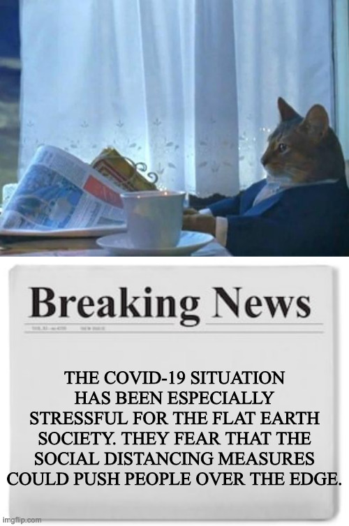 the lat erther's gazette be like | THE COVID-19 SITUATION HAS BEEN ESPECIALLY STRESSFUL FOR THE FLAT EARTH SOCIETY. THEY FEAR THAT THE SOCIAL DISTANCING MEASURES COULD PUSH PEOPLE OVER THE EDGE. | image tagged in cat newspaper,breaking news | made w/ Imgflip meme maker