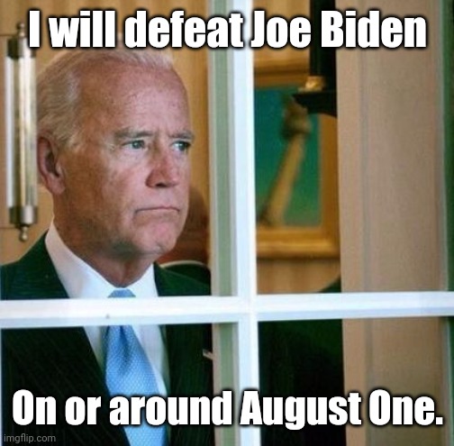 Sad Joe Biden | I will defeat Joe Biden On or around August One. | image tagged in sad joe biden | made w/ Imgflip meme maker
