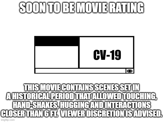 MPAA Movie Rating | SOON TO BE MOVIE RATING; CV-19; THIS MOVIE CONTAINS SCENES SET IN A HISTORICAL PERIOD THAT ALLOWED TOUCHING, HAND-SHAKES, HUGGING AND INTERACTIONS CLOSER THAN 6 FT.  VIEWER DISCRETION IS ADVISED. | image tagged in mpaa movie rating | made w/ Imgflip meme maker