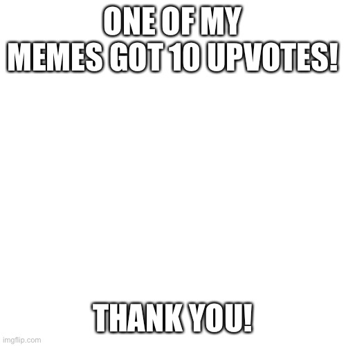 Blank Transparent Square | ONE OF MY MEMES GOT 10 UPVOTES! THANK YOU! | image tagged in memes,blank transparent square | made w/ Imgflip meme maker