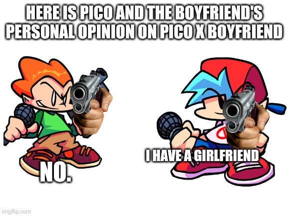Blank White Template | HERE IS PICO AND THE BOYFRIEND'S PERSONAL OPINION ON PICO X BOYFRIEND; NO. I HAVE A GIRLFRIEND | image tagged in blank white template | made w/ Imgflip meme maker