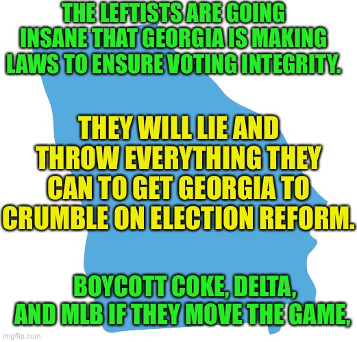 Blue georgia | THE LEFTISTS ARE GOING INSANE THAT GEORGIA IS MAKING LAWS TO ENSURE VOTING INTEGRITY. THEY WILL LIE AND THROW EVERYTHING THEY CAN TO GET GEORGIA TO CRUMBLE ON ELECTION REFORM. BOYCOTT COKE, DELTA, AND MLB IF THEY MOVE THE GAME, | image tagged in blue georgia,voting,integrity,democratic socialism | made w/ Imgflip meme maker