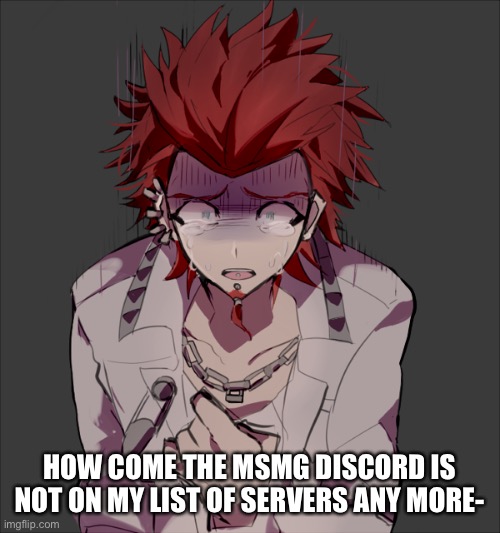 Was I like banned or sumthin- | HOW COME THE MSMG DISCORD IS NOT ON MY LIST OF SERVERS ANY MORE- | made w/ Imgflip meme maker