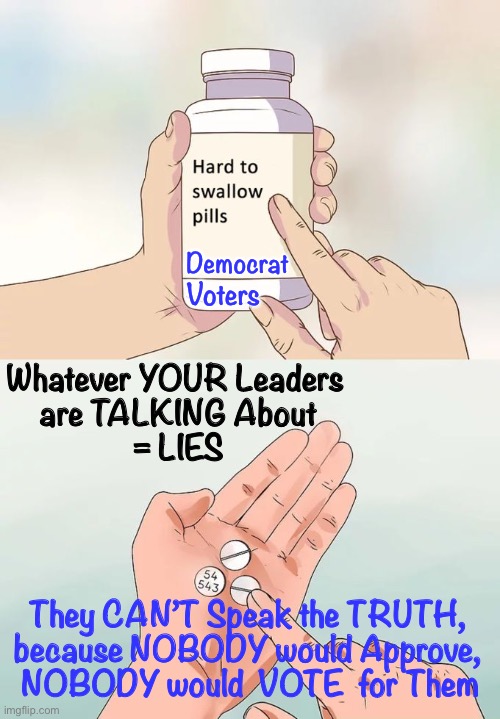 I Cannot Tell a Truth           <neverwoke> | Democrat; Voters; Whatever YOUR Leaders 
are TALKING About
= LIES; They CAN’T Speak the TRUTH, 
because NOBODY would Approve, 
NOBODY would  VOTE  for Them | image tagged in hard to swallow pills,biden screws america,demonrats,democrats lie,anti american,globalists suck | made w/ Imgflip meme maker