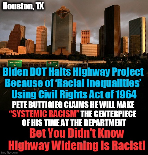 List of Racist Things Now Expands From Dr. Seuss to Highways | Houston, TX; Biden DOT Halts Highway Project 
Because of ‘Racial Inequalities’ 
Using Civil Rights Act of 1964; PETE BUTTIGIEG CLAIMS HE WILL MAKE 
                                                THE CENTERPIECE 
OF HIS TIME AT THE DEPARTMENT; “SYSTEMIC RACISM”; Bet You Didn't Know Highway Widening Is Racist! | image tagged in politics,joe biden,democratic socialism,everything is racist | made w/ Imgflip meme maker