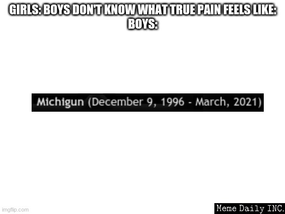 RIP | GIRLS: BOYS DON'T KNOW WHAT TRUE PAIN FEELS LIKE:
BOYS: | image tagged in blank white template,sad but true,geometry dash | made w/ Imgflip meme maker