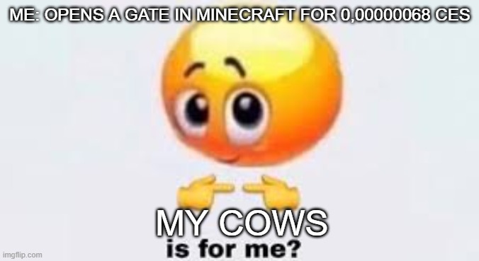 Mincecraft be like | ME: OPENS A GATE IN MINECRAFT FOR 0,00000068 CES; MY COWS | image tagged in is for me,fun,gaming,minecraft | made w/ Imgflip meme maker