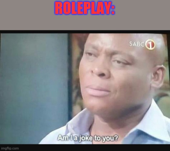 Am I a joke to you? | ROLEPLAY: | image tagged in am i a joke to you | made w/ Imgflip meme maker
