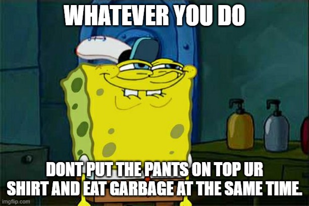 uh | WHATEVER YOU DO; DONT PUT THE PANTS ON TOP UR SHIRT AND EAT GARBAGE AT THE SAME TIME. | image tagged in memes,don't you squidward | made w/ Imgflip meme maker