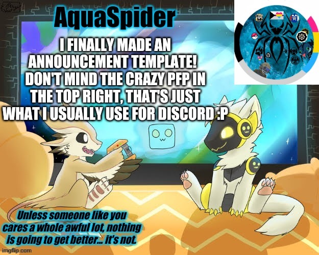 Hopefully I'll post more now.  How's everyone doing? | I FINALLY MADE AN ANNOUNCEMENT TEMPLATE!  
DON'T MIND THE CRAZY PFP IN THE TOP RIGHT, THAT'S JUST WHAT I USUALLY USE FOR DISCORD :P | image tagged in aquaspider's announcement template 1 | made w/ Imgflip meme maker