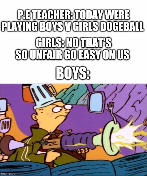 This is true | P.E TEACHER: TODAY WERE PLAYING BOYS V GIRLS DOGEBALL; GIRLS: NO THAT'S SO UNFAIR GO EASY ON US; BOYS: | image tagged in white background,boys vs girls,girls vs boys | made w/ Imgflip meme maker