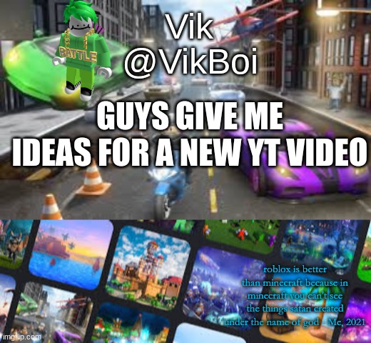 Vik Roblox announcement | GUYS GIVE ME IDEAS FOR A NEW YT VIDEO | image tagged in vik roblox announcement | made w/ Imgflip meme maker
