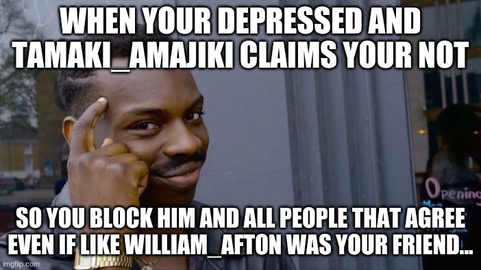 Roll Safe Think About It | WHEN YOUR DEPRESSED AND TAMAKI_AMAJIKI CLAIMS YOUR NOT; SO YOU BLOCK HIM AND ALL PEOPLE THAT AGREE EVEN IF LIKE WILLIAM_AFTON WAS YOUR FRIEND... | image tagged in memes,roll safe think about it | made w/ Imgflip meme maker