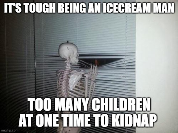 it really do | IT'S TOUGH BEING AN ICECREAM MAN; TOO MANY CHILDREN AT ONE TIME TO KIDNAP | image tagged in skeleton looking out window,icecream man,pedo joke | made w/ Imgflip meme maker
