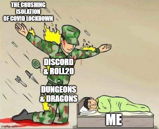 Soldier protecting sleeping child | THE CRUSHING ISOLATION OF COVID LOCKDOWN; DISCORD & ROLL20
-
DUNGEONS & DRAGONS; ME | image tagged in soldier protecting sleeping child | made w/ Imgflip meme maker