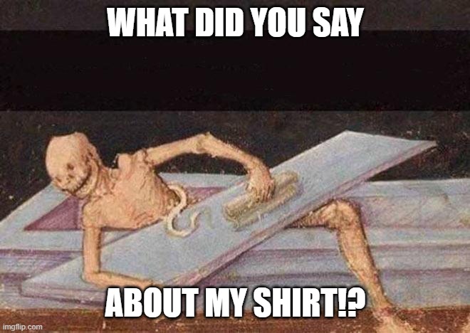 WHAT!? | WHAT DID YOU SAY; ABOUT MY SHIRT!? | image tagged in skeleton coming out of coffin | made w/ Imgflip meme maker