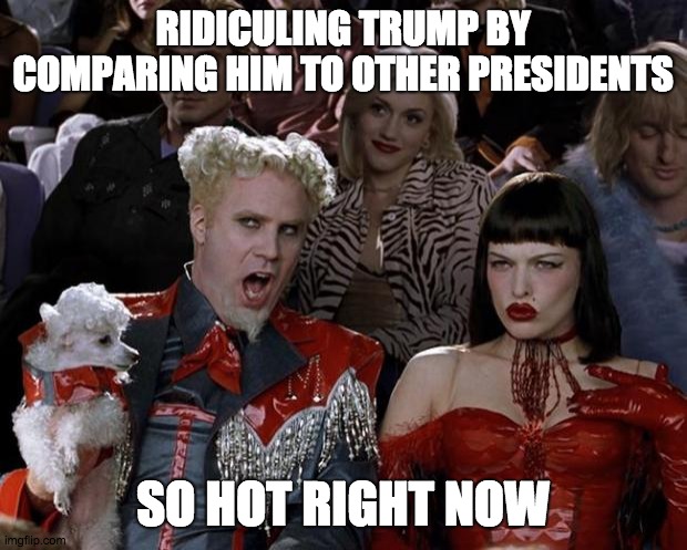 Mugatu So Hot Right Now Meme | RIDICULING TRUMP BY COMPARING HIM TO OTHER PRESIDENTS; SO HOT RIGHT NOW | image tagged in memes,mugatu so hot right now | made w/ Imgflip meme maker