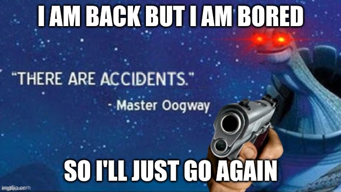 There are accidents | I AM BACK BUT I AM BORED; SO I'LL JUST GO AGAIN | image tagged in there are accidents | made w/ Imgflip meme maker