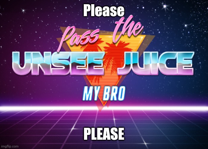 Pass the unsee juice my bro | Please PLEASE | image tagged in pass the unsee juice my bro | made w/ Imgflip meme maker