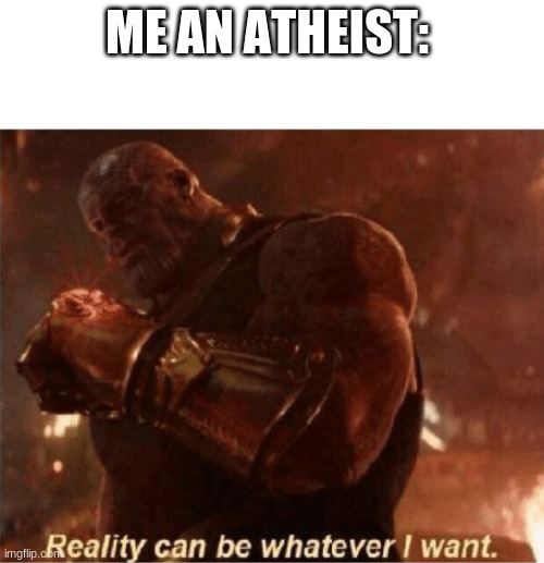 Reality can be whatever I want. | ME AN ATHEIST: | image tagged in reality can be whatever i want | made w/ Imgflip meme maker